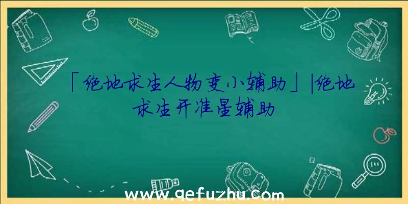 「绝地求生人物变小辅助」|绝地求生开准星辅助